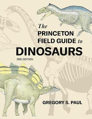 The Princeton Field Guide to Dinosaurs Third Edition by Gregory S. Paul