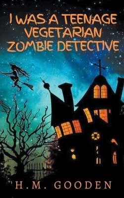 I was a Teenage Vegetarian Zombie Detective by H.M. Gooden