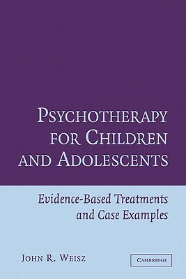 Psychotherapy for Children and Adolescents: Evidence-Based Treatments and Case Examples by John R. Weisz
