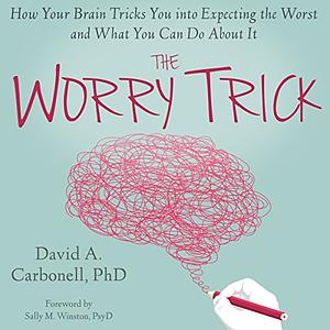 The Worry Trick: How Your Brain Tricks You into Expecting the Worst and What You Can Do About It by David A. Carbonell