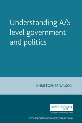 Understanding A/S Level Government and Politics: A Guide for A/S Level Politics Students by Christopher Wilson