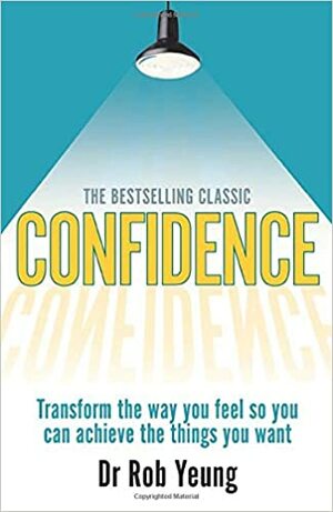 Confidence: Transform the Way You Feel So You Can Achieve the Things You Want. Dr Rob Yeung by Rob Yeung