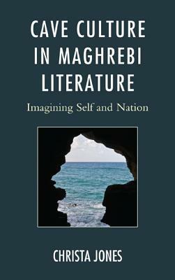 Cave Culture in Maghrebi Literature: Imagining Self and Nation by Christa Jones