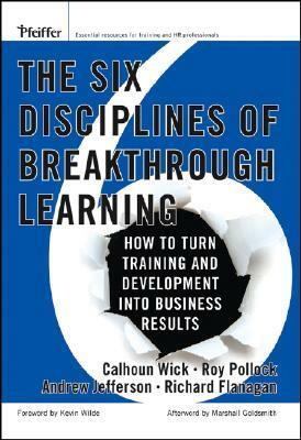 The Six Disciplines of Breakthrough Learning: How to Turn Training and Development Into Business Results by Calhoun W. Wick, Kevin D. Wilde, Richard D. Flanagan, Andrew McK. Jefferson, Roy V.H. Pollock