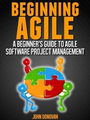 Beginning Agile - A beginners guide to Agile Software Project Management by John Donovan