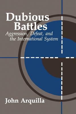 Dubious Battles: Aggression, Defeat, and the International System: Aggression, Defeat, & the International System by John Arquilla