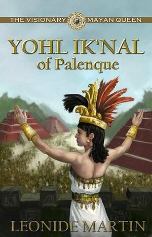 The Visionary Mayan Queen: Yohl Ik'nal of Palenque by Leonide Martin