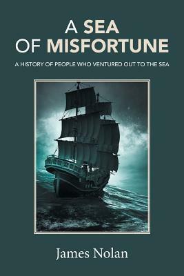 A Sea of Misfortune: A History of People Who Ventured Out to the Sea by James Nolan
