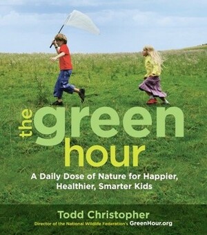 The Green Hour: A Daily Dose of Nature for Happier, Healthier, Smarter Kids by Todd Christopher