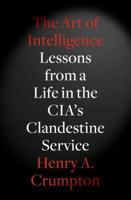 The Art of Intelligence: Lessons from a Life in the CIA's Clandestine Service by Henry A. Crumpton