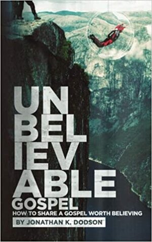 Unbelievable Gospel: How to Share a Gospel Worth Believing by Jonathan K. Dodson