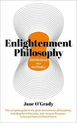 Knowledge in a Nutshell: Enlightenment Philosophy: The Complete Guide to the Great Revolutionary Philosophers, Including René Descartes, Jean-Jacques by Jane O'Grady