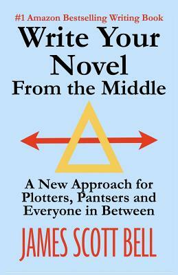 Write Your Novel From The Middle: A New Approach for Plotters, Pantsers and Everyone in Between by James Scott Bell