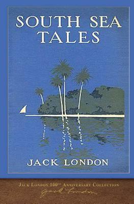 South Sea Tales: 100th Anniversary Collection by Jack London