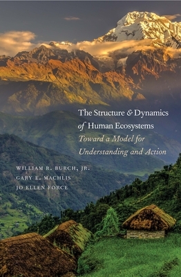 The Structure and Dynamics of Human Ecosystems: Toward a Model for Understanding and Action by Gary E. Machlis, Jo Ellen Force, William R. Burch