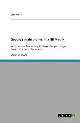 Google's main brands in a GE Matrix: International Marketing Strategy: Google's major brands in a portfolio analysis by Max Adler