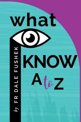 What I Know - A to Z by Dale Fushek