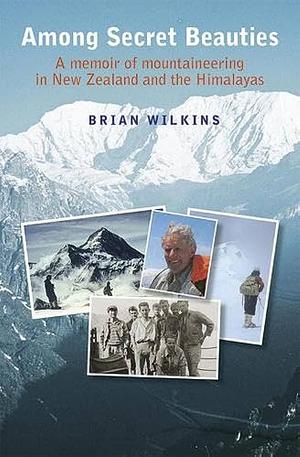 Among Secret Beauties: A Memoir of Mountaineering in New Zealand and the Himalayas by Brian Wilkins