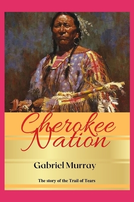 Cherokee Nation: The story of John Ross chief of the Cherokee and leader of the; Trail of Tears. by Gabriel Murray