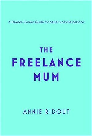 The Freelance Mum: A flexible career guide for better work-life balance by Annie Ridout, Annie Ridout