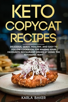 Keto Copycat Recipes: Delicious, Quick, Healthy, and Easy to Follow Cookbook For Making Your Favorite Restaurant Dishes At Home The Ketogeni by Karla Baker