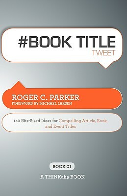 # Book Title Tweet Book01: 140 Bite-Sized Ideas for Compelling Article, Book, and Event Titles by Roger C. Parker