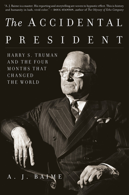 The Accidental President: Harry S. Truman and the Four Months That Changed the World by A.J. Baime