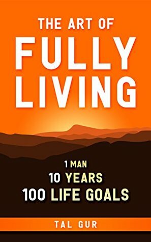 The Art of Fully Living: 1 Man. 10 Years. 100 Life Goals Around the World by Tal Gur