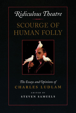 Ridiculous Theatre: Scourge of Human Folly: The Essays and Opinions of Charles Ludlam by Charles Ludlam, Steven Samuels