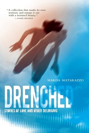 Drenched: Stories of Love and Other Deliriums by Marisa Matarazzo