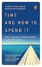 Time and How to Spend It: The 7 Rules for Richer, Happier Days by James Wallman