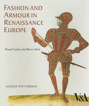 Fashion and Armour in Renaissance Europe: Proud Lookes and Brave Attire by Angus Patterson