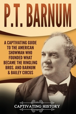 P.T. Barnum: A Captivating Guide to the American Showman Who Founded What Became the Ringling Bros. and Barnum & Bailey Circus by Captivating History