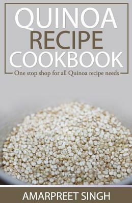 Quinoa Recipe Cookbook - All you need to be a Quinoa expert: One Stop Shop For All Quinoa Recipe Needs by Amarpreet Singh