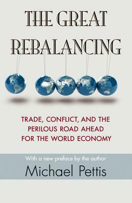 The Great Rebalancing: Trade, Conflict, and the Perilous Road Ahead for the World Economy - Updated Edition by Michael Pettis