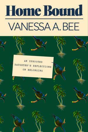 Home Bound: An Uprooted Daughter's Reflections on Belonging by Vanessa A Bee