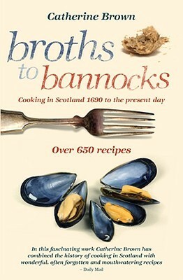 Broths to Bannocks: Cooking in Scotland 1690 to the Present Day by Martin Knowelden, Catherine Brown