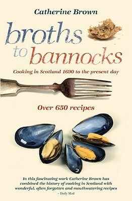 Broths to Bannocks: Cooking in Scotland 1690 to the Present Day by Catherine Brown, Martin Knowelden