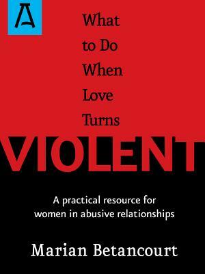 What to Do When Love Turns Violent: A Practical Resource for Women in Abusive Relationships by Marian Betancourt