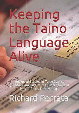 Keeping the Taino Language Alive: Advanced Studies in Taino Syntax by Richard Morrow Porrata, Richard Porrata, PH D
