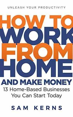 How to Work From Home and Make Money in 2017: 13 Proven Home-Based Businesses You Can Start Today (Work from Home Series: Book 1) by Sam Kerns