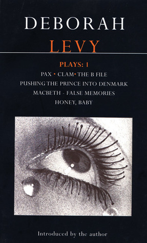Plays 1: Pax / Clam / The B File / Pushing the Prince Into Denmark / Macbeth—False Memories / Honey, Baby by Deborah Levy