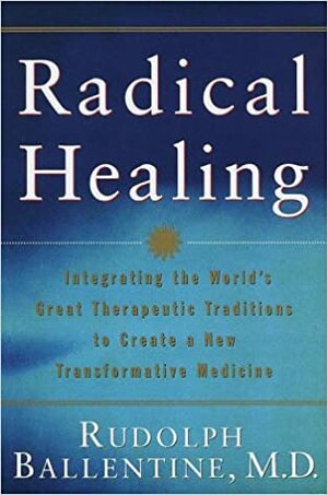 Radical Healing: Integrating the World's Great Therapeutic Traditions to Create a New Transformative Medicine by Rudolph M. Ballentine