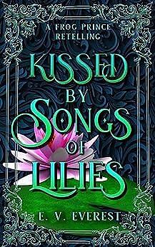 Kissed by Songs of Lilies: A Frog Prince Retelling by E.V. Everest, E.V. Everest