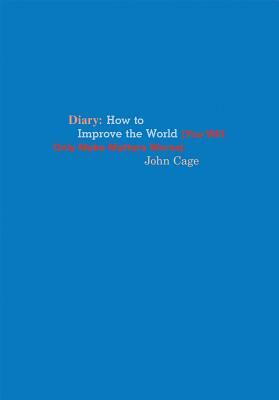 John Cage: Diary: How to Improve the World (You Will Only Make Matters Worse) by Joe Biel, David Rose, Richard Kraft, John Cage