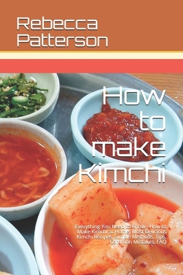How to make Kimchi: Everything You Need to Know - How to Make Kimchi at Home, Most Delicious Kimchi Recipes, Simple Methods, Useful Tips, by Rebecca Patterson