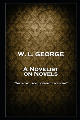 W. L. George - A Novelist on Novels: 'The novel, too, does not live long'' by Walter Lionel George