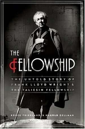 The Fellowship: The Untold Story of Frank Lloyd Wright and the Taliesin Fellowship by Roger Friedland, Harold Zellman