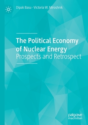 The Political Economy of Nuclear Energy: Prospects and Retrospect by Victoria W. Miroshnik, Dipak Basu