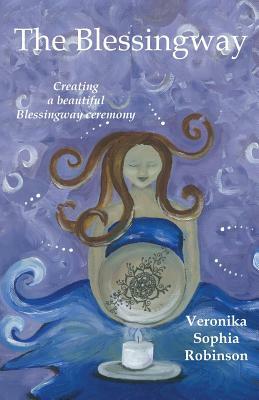 The Blessingway: Creating a Beautiful Blessingway Ceremony by Veronika Sophia Robinson